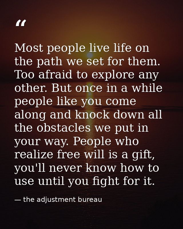 Most people live life on the path we set for them. Too afraid to explore any other. But once in a while people like you  — the adjustment bureau