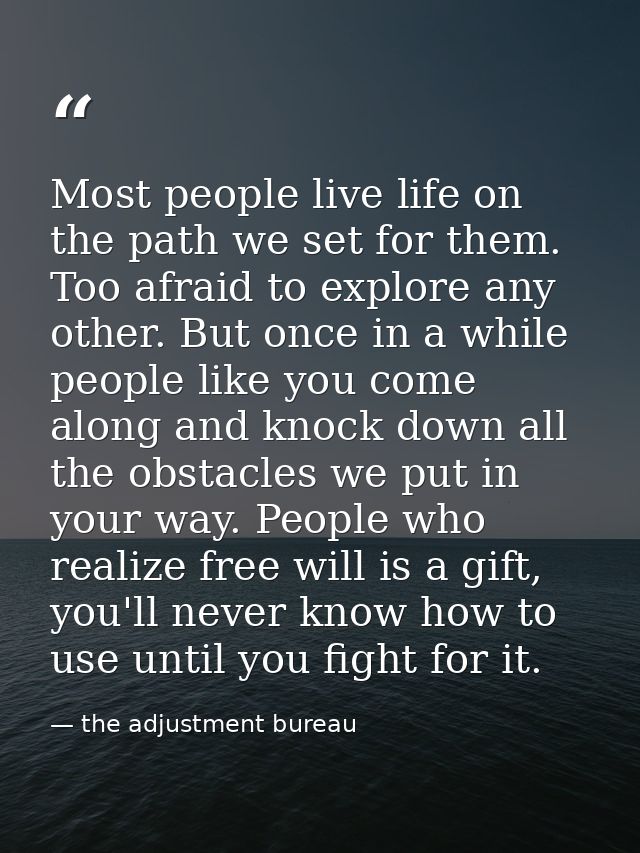 Most people live life on the path we set for them. Too afraid to explore any other. But once in a while people like you  — the adjustment bureau