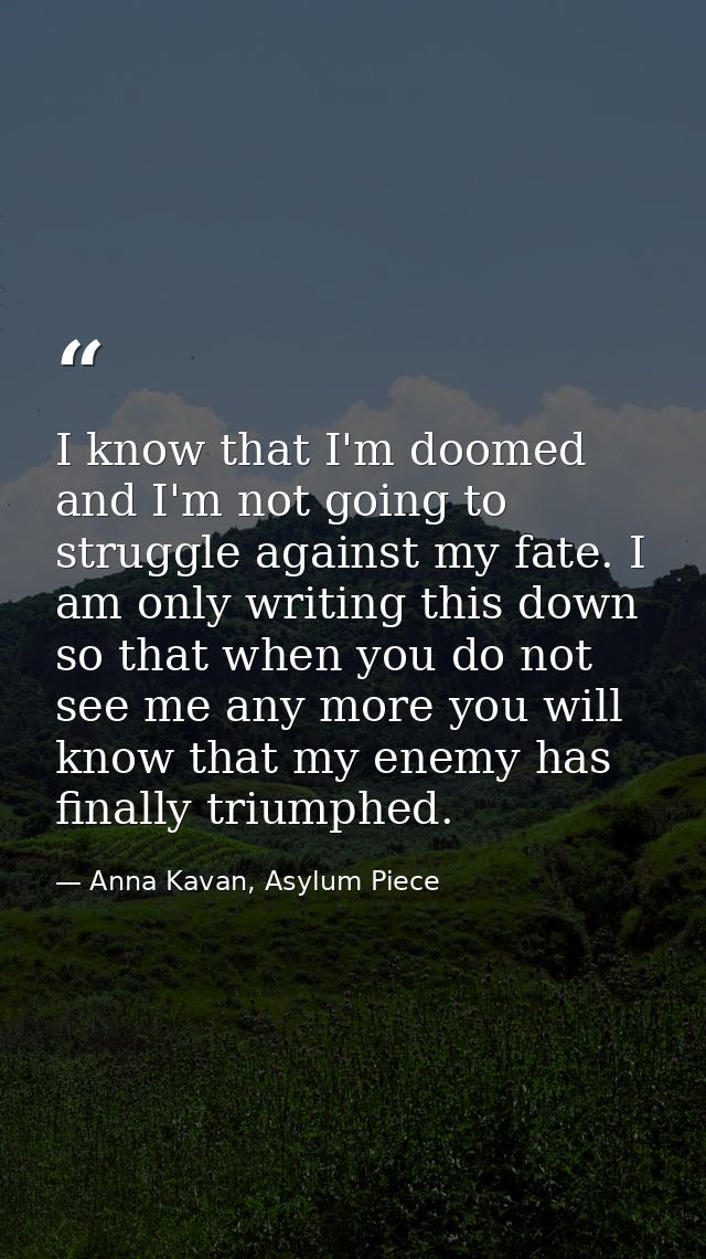 I know that I'm doomed and I'm not going to struggle against my fate. I am only writing this down so that when you do no — Anna Kavan, Asylum Piece