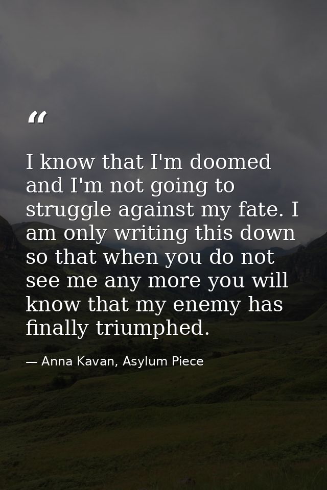 I know that I'm doomed and I'm not going to struggle against my fate. I am only writing this down so that when you do no — Anna Kavan, Asylum Piece