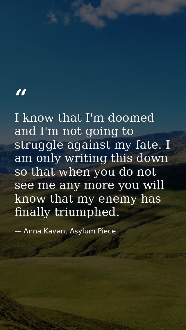I know that I'm doomed and I'm not going to struggle against my fate. I am only writing this down so that when you do no — Anna Kavan, Asylum Piece