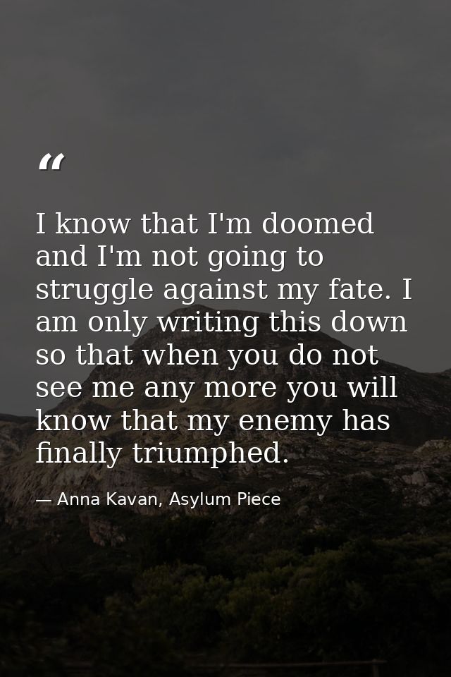 I know that I'm doomed and I'm not going to struggle against my fate. I am only writing this down so that when you do no — Anna Kavan, Asylum Piece