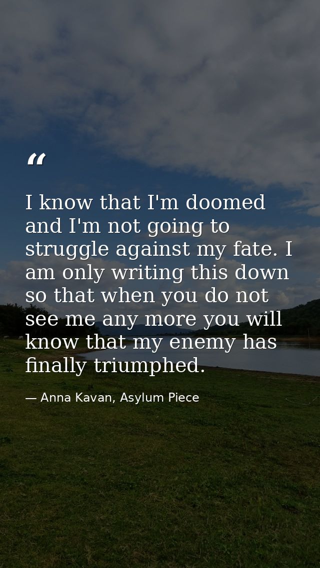 I know that I'm doomed and I'm not going to struggle against my fate. I am only writing this down so that when you do no — Anna Kavan, Asylum Piece