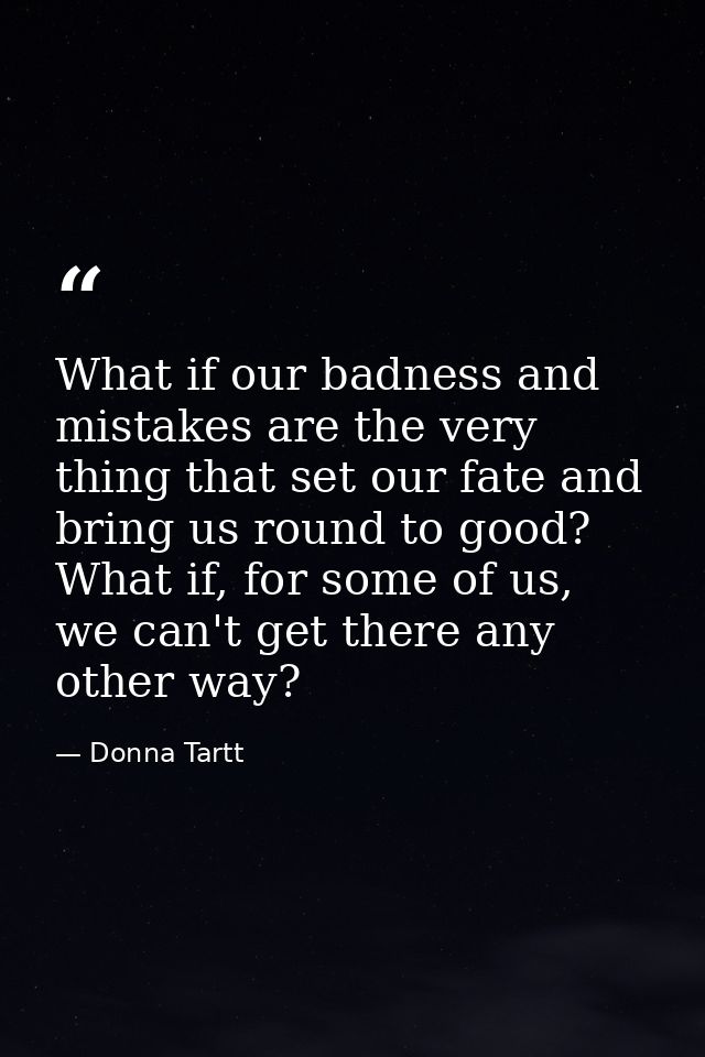 What if our badness and mistakes are the very thing that set our fate and bring us round to good? What if, for some of u — Donna Tartt