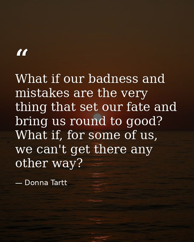 What if our badness and mistakes are the very thing that set our fate and bring us round to good? What if, for some of u — Donna Tartt