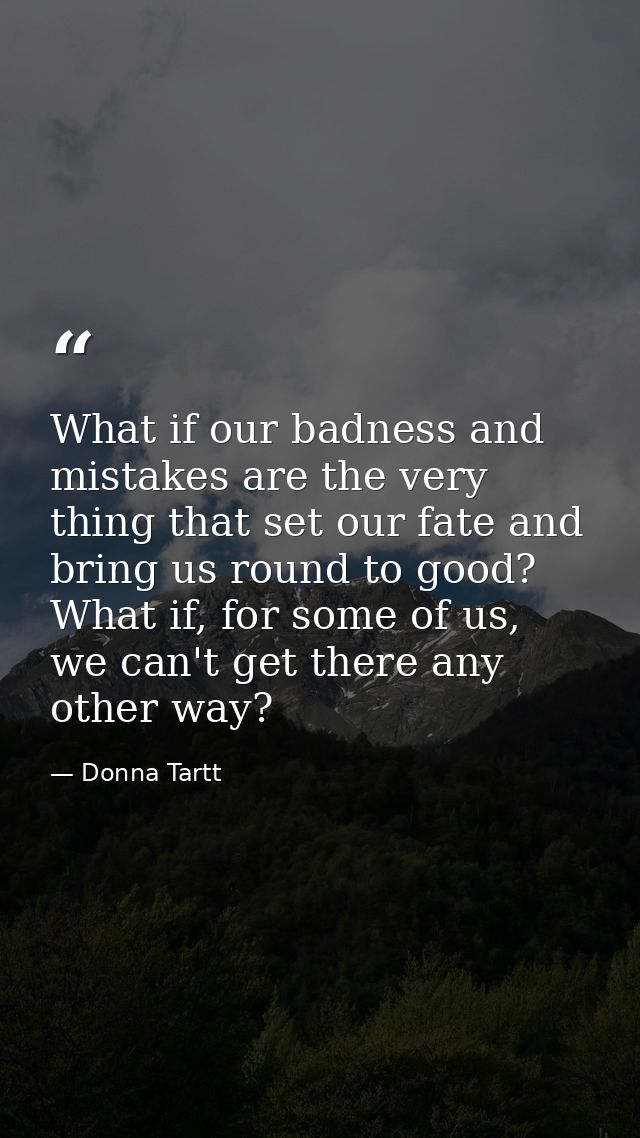 What if our badness and mistakes are the very thing that set our fate and bring us round to good? What if, for some of u — Donna Tartt