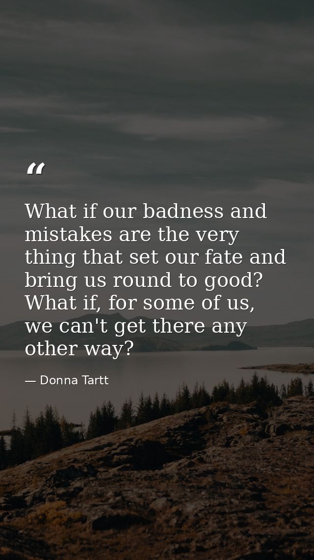 What if our badness and mistakes are the very thing that set our fate and bring us round to good? What if, for some of u — Donna Tartt
