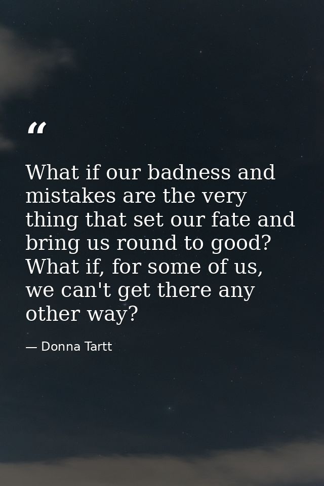 What if our badness and mistakes are the very thing that set our fate and bring us round to good? What if, for some of u — Donna Tartt