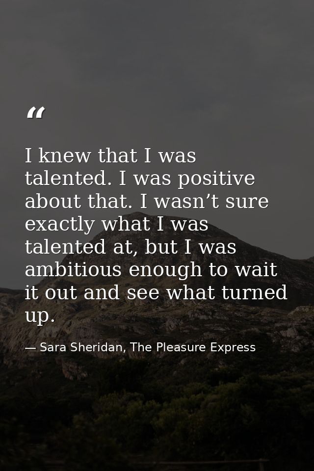 I knew that I was talented. I was positive about that. I wasn’t sure exactly what I was talented at, but I was ambitious — Sara Sheridan, The Pleasure Express
