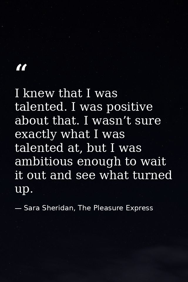 I knew that I was talented. I was positive about that. I wasn’t sure exactly what I was talented at, but I was ambitious — Sara Sheridan, The Pleasure Express