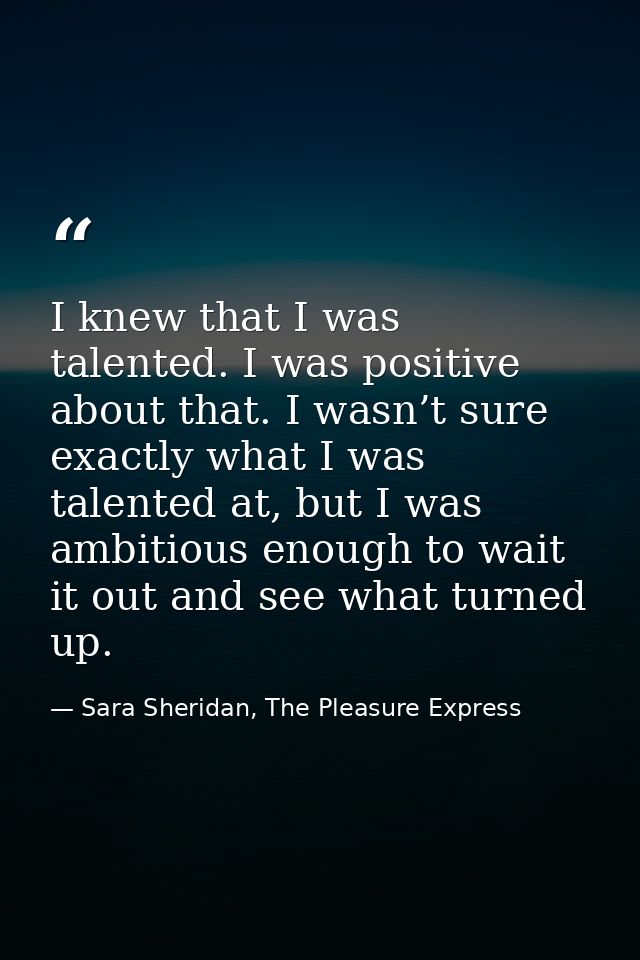 I knew that I was talented. I was positive about that. I wasn’t sure exactly what I was talented at, but I was ambitious — Sara Sheridan, The Pleasure Express