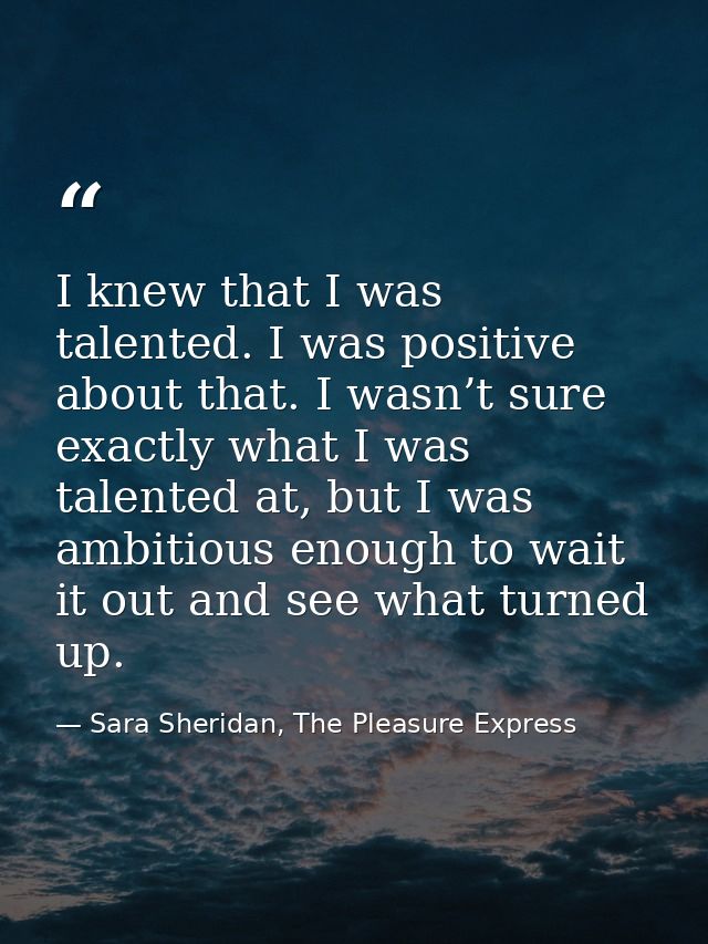 I knew that I was talented. I was positive about that. I wasn’t sure exactly what I was talented at, but I was ambitious — Sara Sheridan, The Pleasure Express