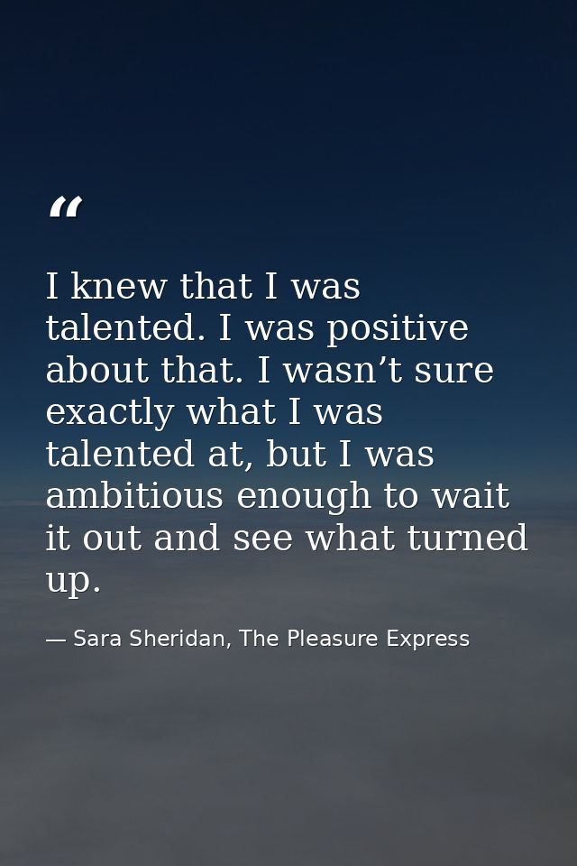 I knew that I was talented. I was positive about that. I wasn’t sure exactly what I was talented at, but I was ambitious — Sara Sheridan, The Pleasure Express
