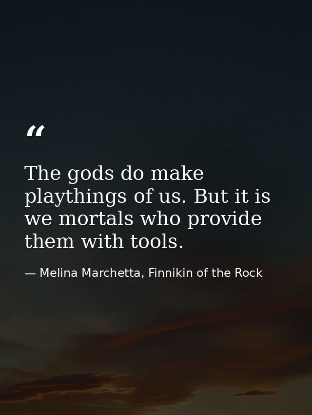 The gods do make playthings of us. But it is we mortals who provide them with tools. — Melina Marchetta, Finnikin of the Rock