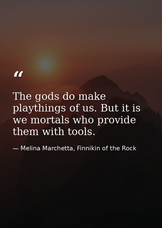 The gods do make playthings of us. But it is we mortals who provide them with tools. — Melina Marchetta, Finnikin of the Rock