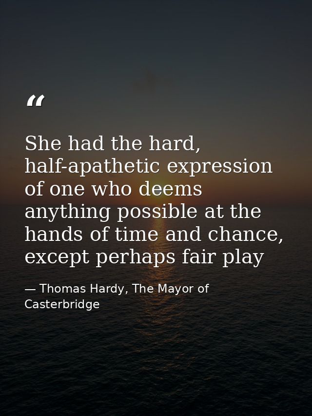 She had the hard, half-apathetic expression of one who deems anything possible at the hands of time and chance, except p — Thomas Hardy, The Mayor of Casterbridge