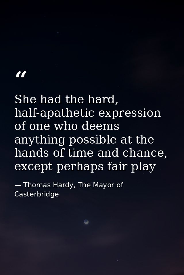 She had the hard, half-apathetic expression of one who deems anything possible at the hands of time and chance, except p — Thomas Hardy, The Mayor of Casterbridge