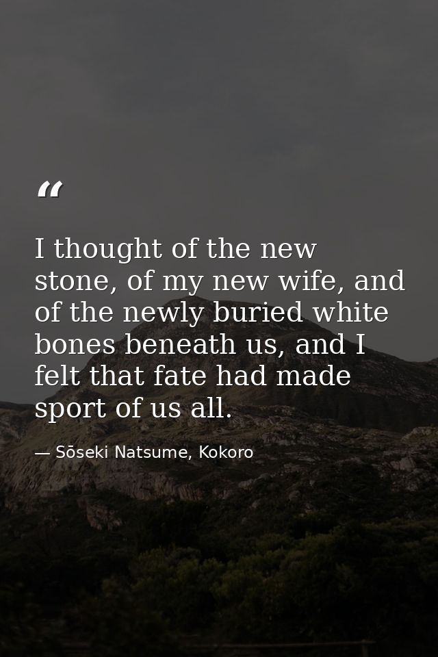 I thought of the new stone, of my new wife, and of the newly buried white bones beneath us, and I felt that fate had mad — Sōseki Natsume, Kokoro