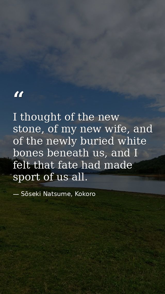 I thought of the new stone, of my new wife, and of the newly buried white bones beneath us, and I felt that fate had mad — Sōseki Natsume, Kokoro