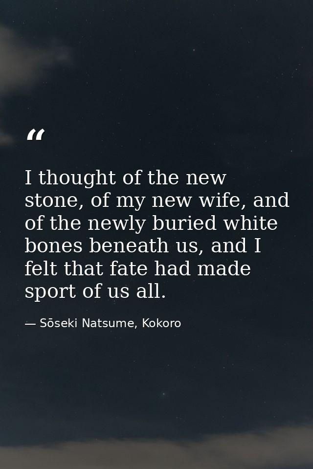 I thought of the new stone, of my new wife, and of the newly buried white bones beneath us, and I felt that fate had mad — Sōseki Natsume, Kokoro
