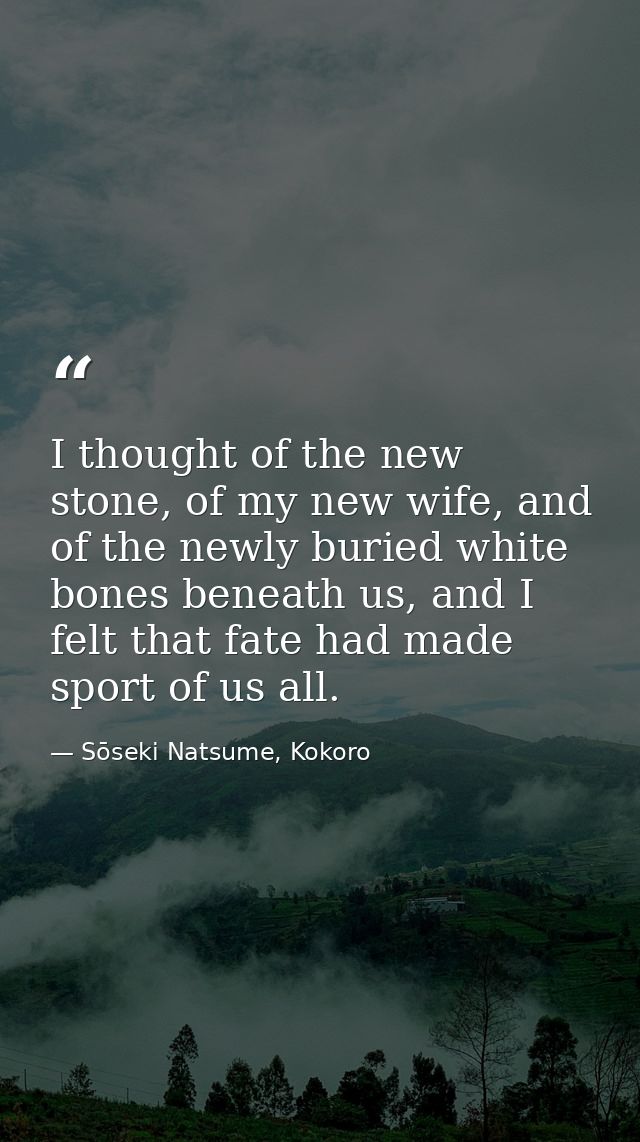 I thought of the new stone, of my new wife, and of the newly buried white bones beneath us, and I felt that fate had mad — Sōseki Natsume, Kokoro