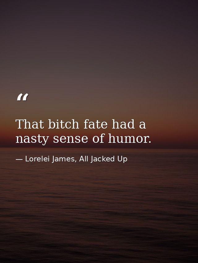 That bitch fate had a nasty sense of humor. — Lorelei James, All Jacked Up