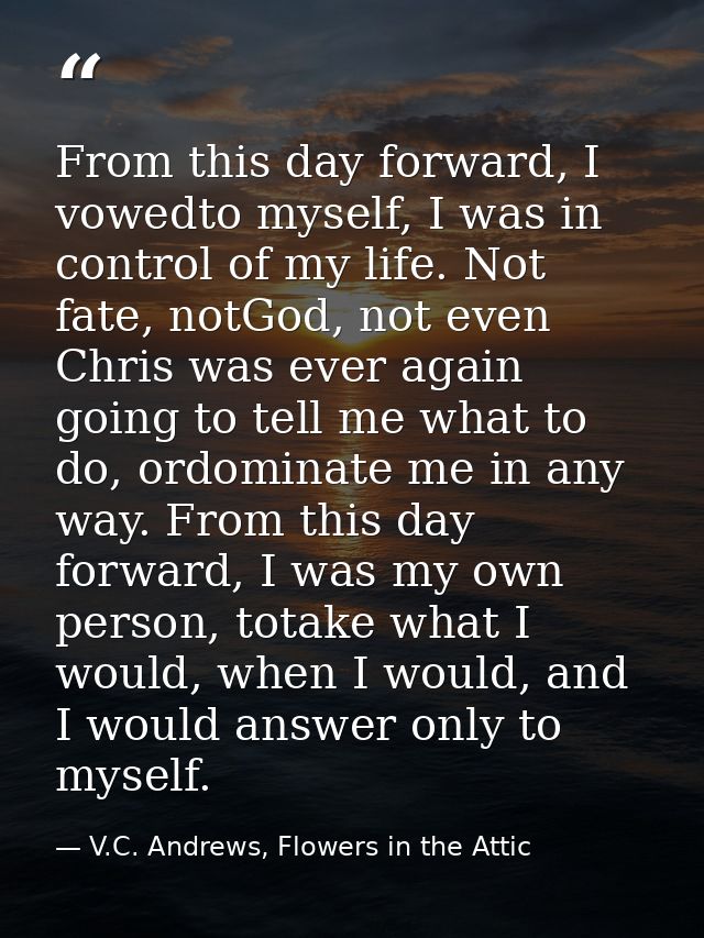 From this day forward, I vowedto myself, I was in control of my life. Not fate, notGod, not even Chris was ever again go — V.C. Andrews, Flowers in the Attic