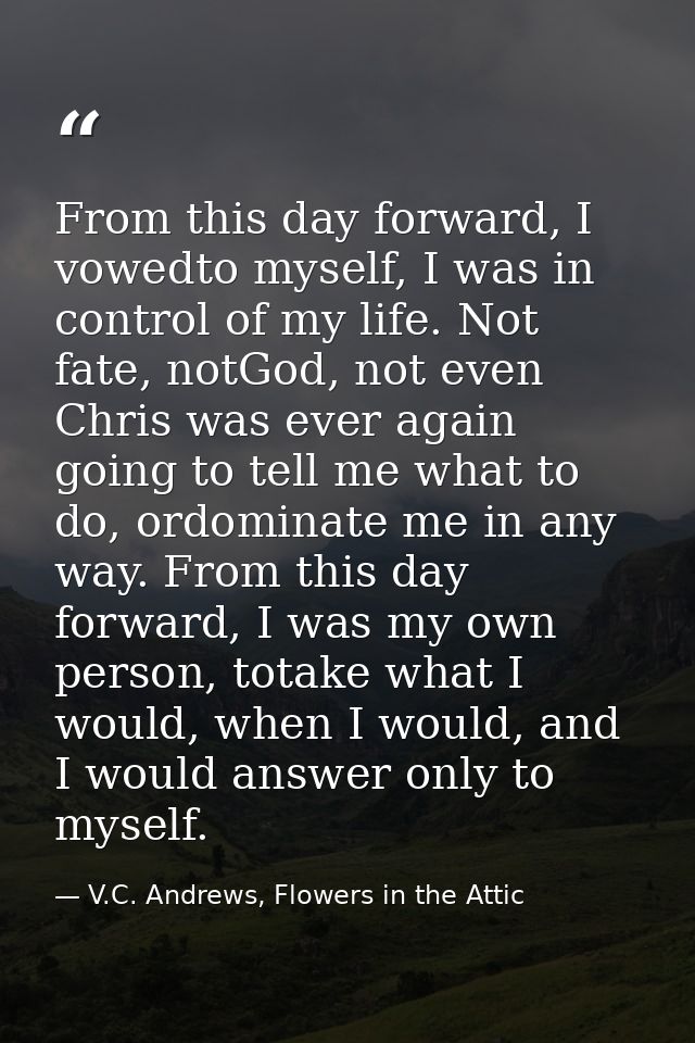 From this day forward, I vowedto myself, I was in control of my life. Not fate, notGod, not even Chris was ever again go — V.C. Andrews, Flowers in the Attic