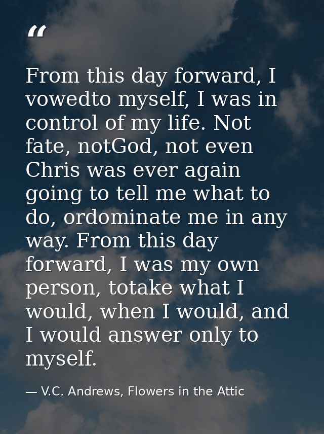 From this day forward, I vowedto myself, I was in control of my life. Not fate, notGod, not even Chris was ever again go — V.C. Andrews, Flowers in the Attic