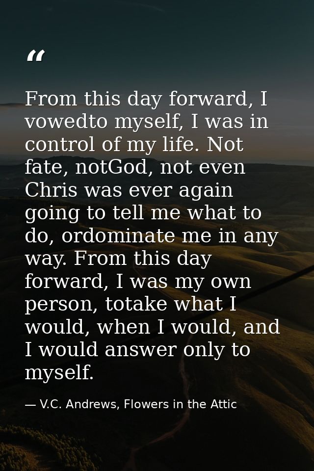From this day forward, I vowedto myself, I was in control of my life. Not fate, notGod, not even Chris was ever again go — V.C. Andrews, Flowers in the Attic