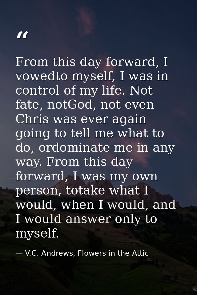 From this day forward, I vowedto myself, I was in control of my life. Not fate, notGod, not even Chris was ever again go — V.C. Andrews, Flowers in the Attic