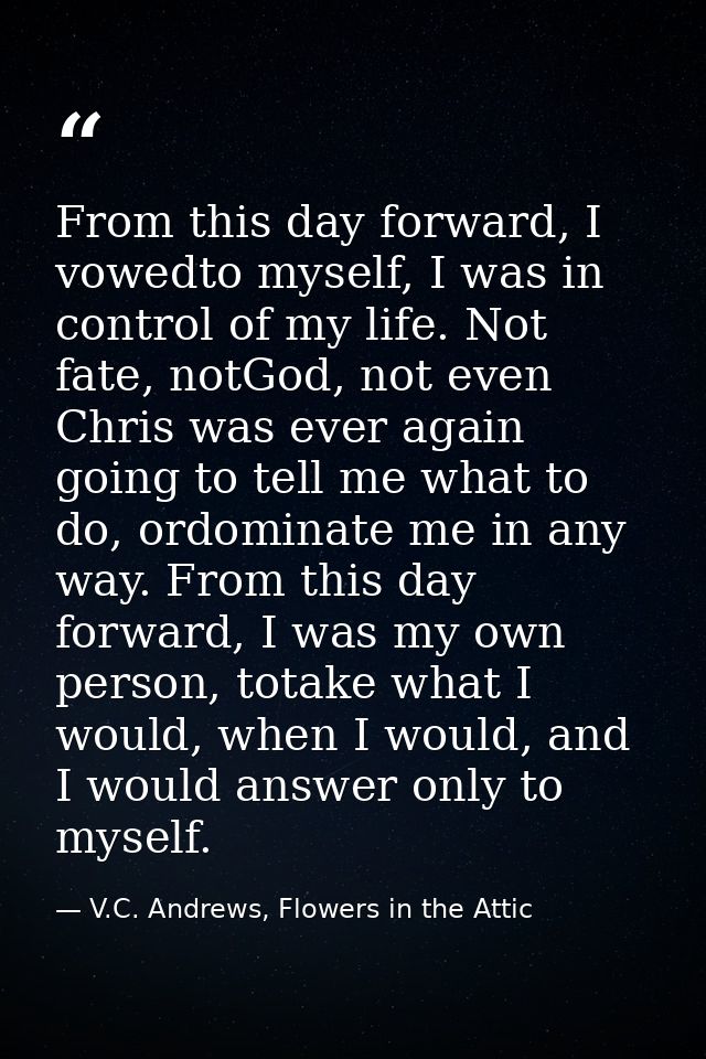 From this day forward, I vowedto myself, I was in control of my life. Not fate, notGod, not even Chris was ever again go — V.C. Andrews, Flowers in the Attic