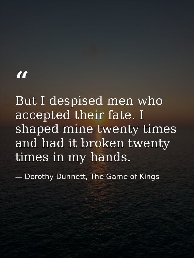 But I despised men who accepted their fate. I shaped mine twenty times and had it broken twenty times in my hands. — Dorothy Dunnett, The Game of Kings