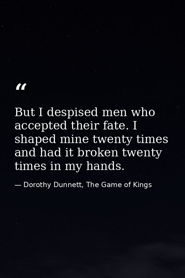 But I despised men who accepted their fate. I shaped mine twenty times and had it broken twenty times in my hands. — Dorothy Dunnett, The Game of Kings