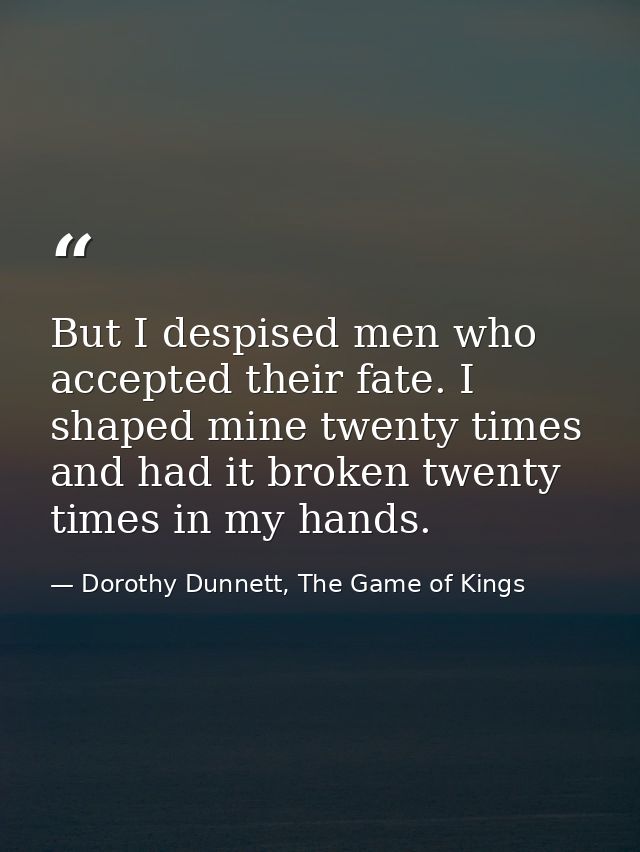 But I despised men who accepted their fate. I shaped mine twenty times and had it broken twenty times in my hands. — Dorothy Dunnett, The Game of Kings