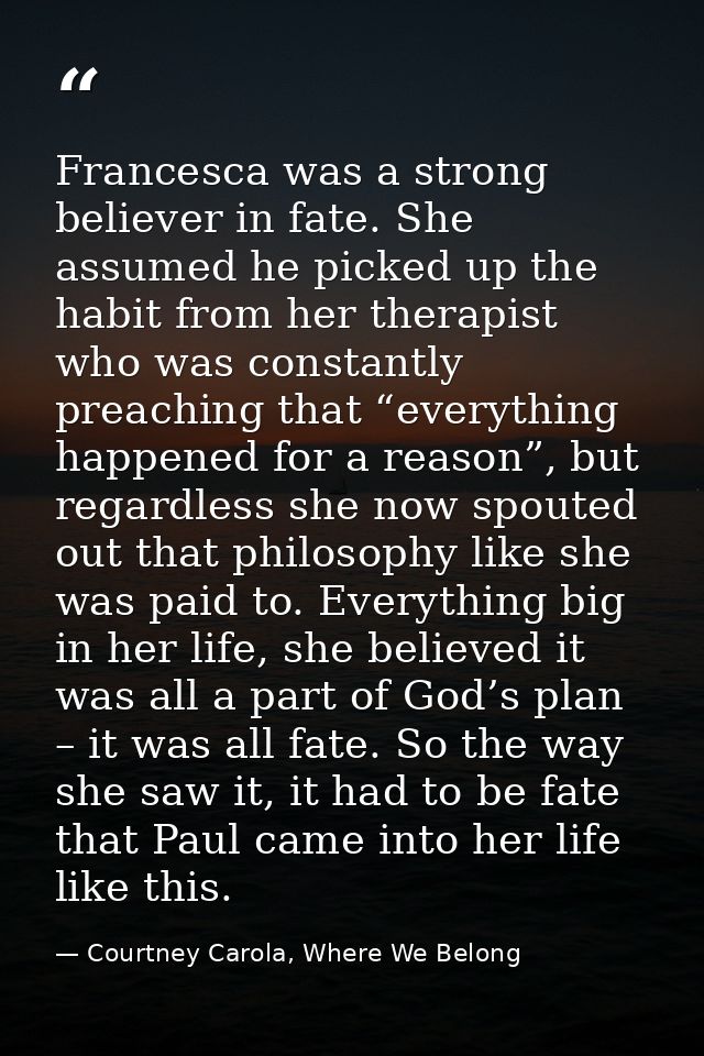 Francesca was a strong believer in fate. She assumed he picked up the habit from her therapist who was constantly preach — Courtney Carola, Where We Belong