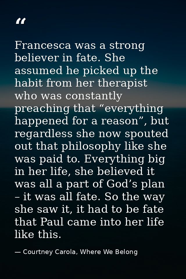 Francesca was a strong believer in fate. She assumed he picked up the habit from her therapist who was constantly preach — Courtney Carola, Where We Belong