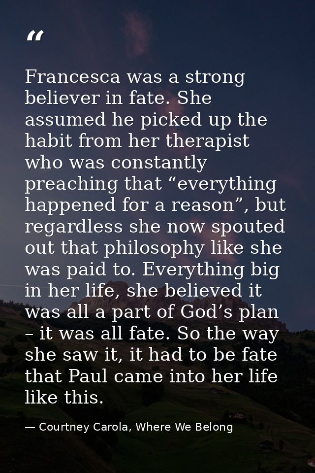 Francesca was a strong believer in fate. She assumed he picked up the habit from her therapist who was constantly preach — Courtney Carola, Where We Belong