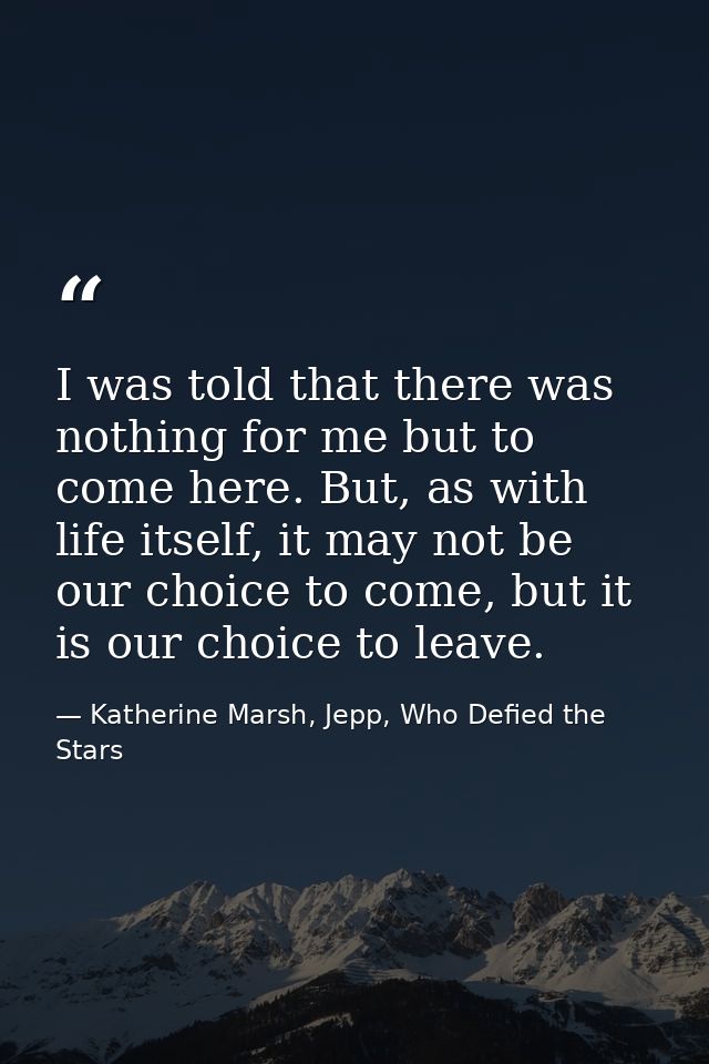 I was told that there was nothing for me but to come here. But, as with life itself, it may not be our choice to come, b — Katherine Marsh, Jepp, Who Defied the Stars