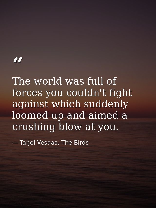The world was full of forces you couldn't fight against which suddenly loomed up and aimed a crushing blow at you. — Tarjei Vesaas, The Birds