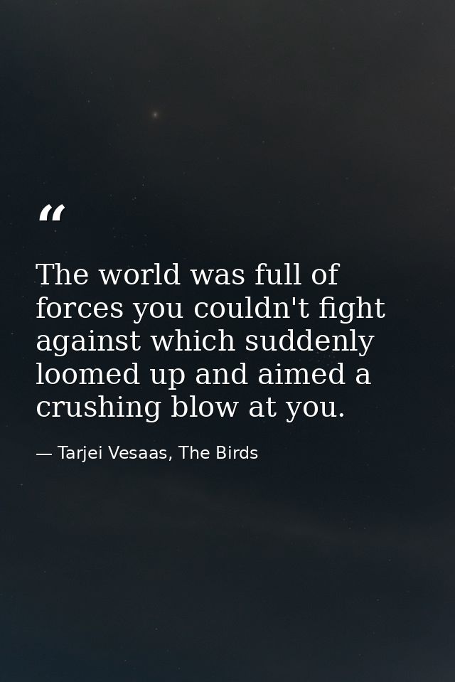 The world was full of forces you couldn't fight against which suddenly loomed up and aimed a crushing blow at you. — Tarjei Vesaas, The Birds