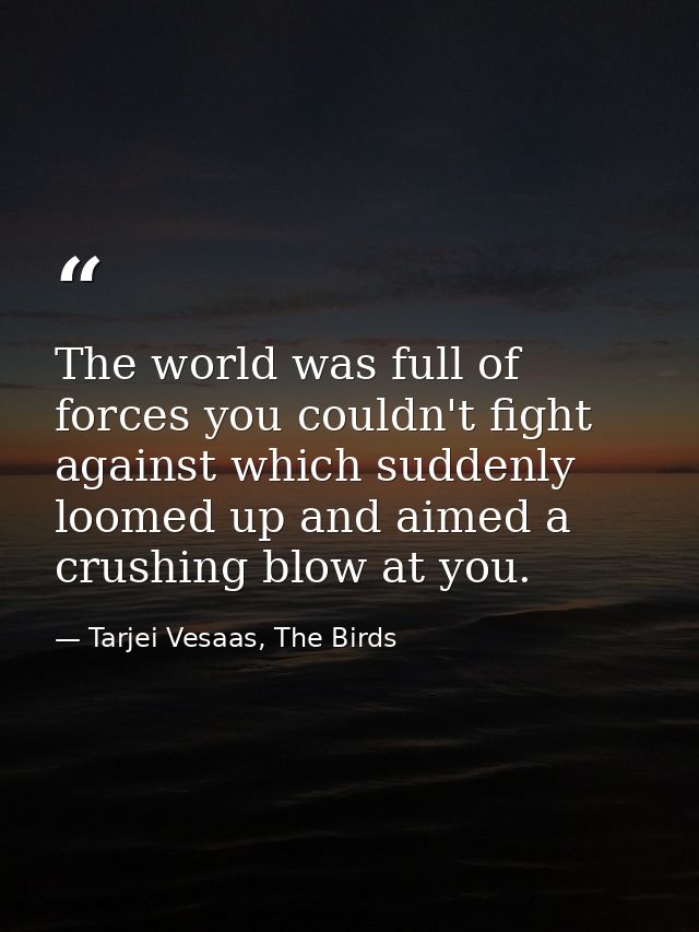 The world was full of forces you couldn't fight against which suddenly loomed up and aimed a crushing blow at you. — Tarjei Vesaas, The Birds