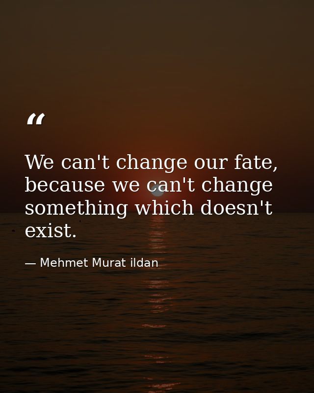 We can't change our fate, because we can't change something which doesn't exist. — Mehmet Murat ildan