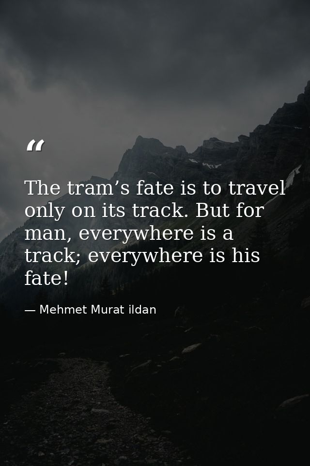 The tram’s fate is to travel only on its track. But for man, everywhere is a track; everywhere is his fate! — Mehmet Murat ildan