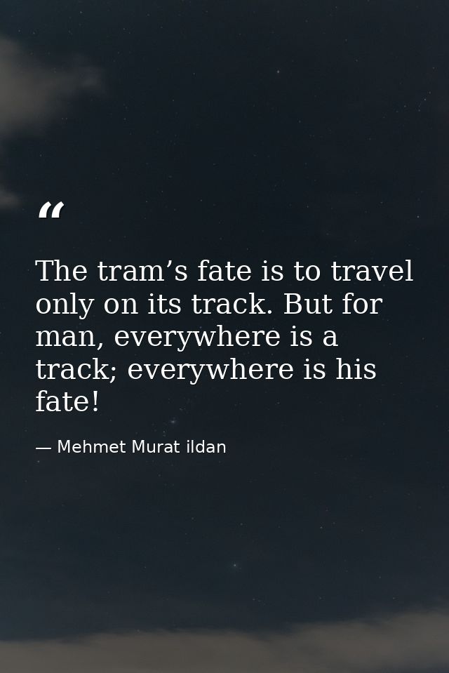 The tram’s fate is to travel only on its track. But for man, everywhere is a track; everywhere is his fate! — Mehmet Murat ildan