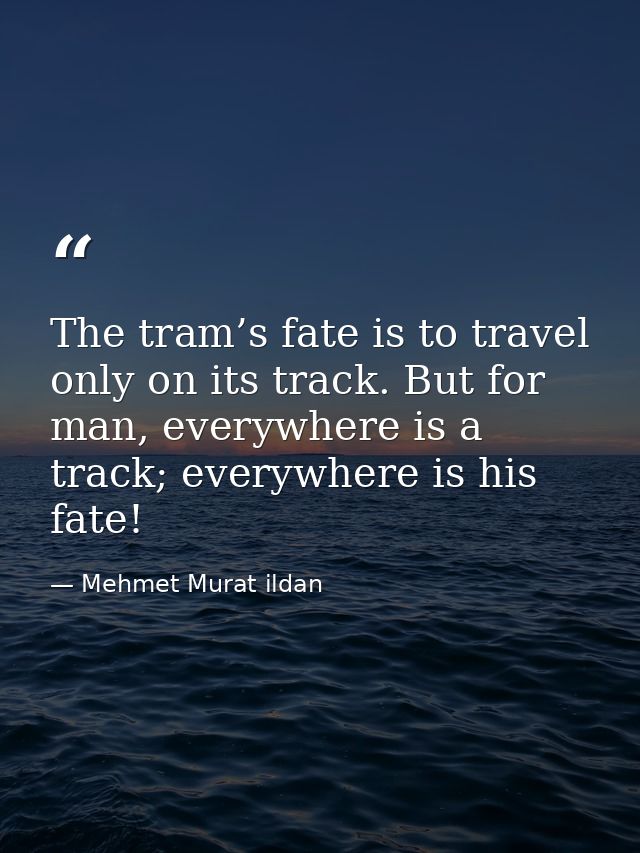 The tram’s fate is to travel only on its track. But for man, everywhere is a track; everywhere is his fate! — Mehmet Murat ildan