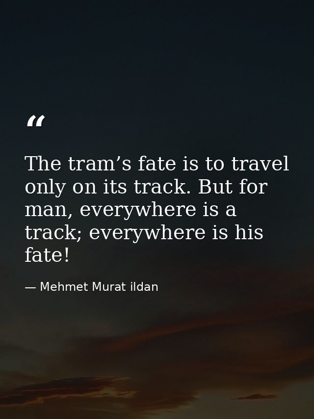 The tram’s fate is to travel only on its track. But for man, everywhere is a track; everywhere is his fate! — Mehmet Murat ildan