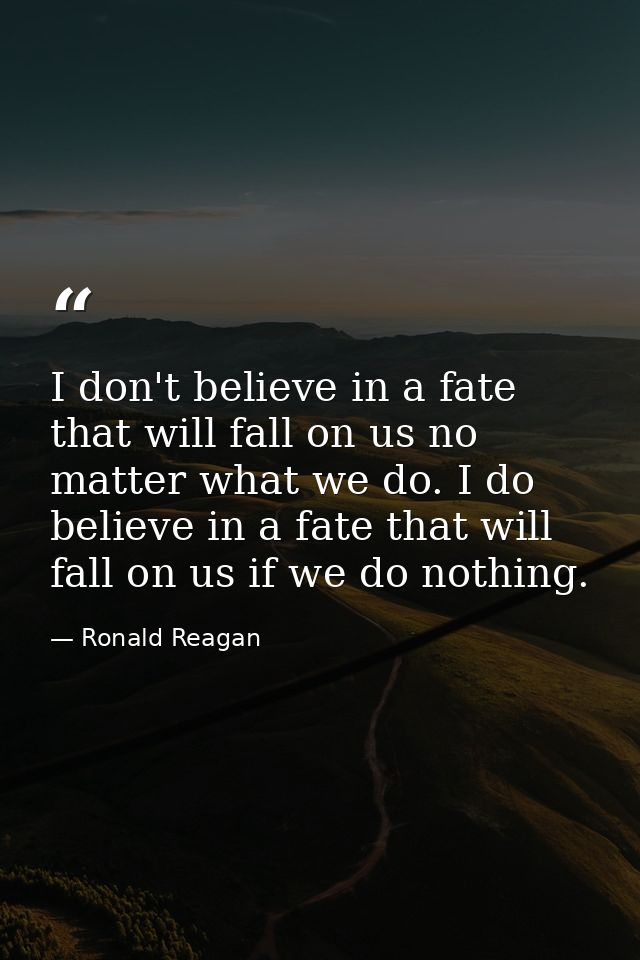 I don't believe in a fate that will fall on us no matter what we do. I do believe in a fate that will fall on us if we d — Ronald Reagan