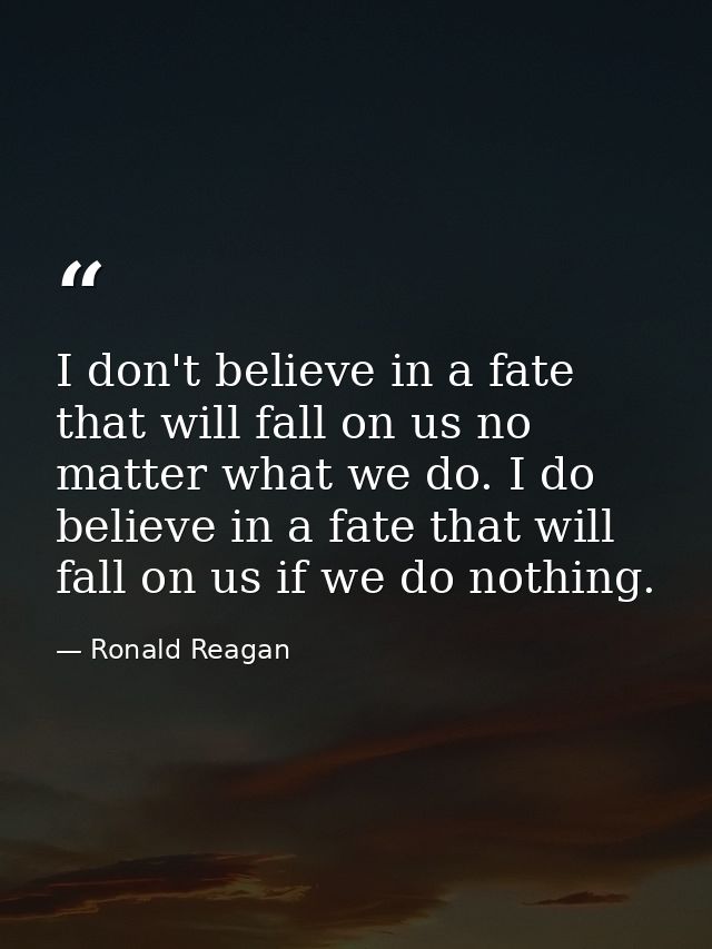 I don't believe in a fate that will fall on us no matter what we do. I do believe in a fate that will fall on us if we d — Ronald Reagan