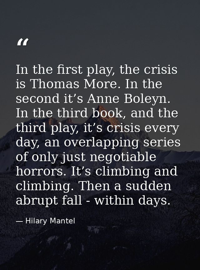 In the first play, the crisis is Thomas More. In the second it’s Anne Boleyn. In the third book, and the third play, it’ — Hilary Mantel